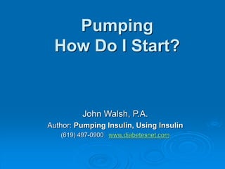 Pumping
How Do I Start?
John Walsh, P.A.
Author: Pumping Insulin, Using Insulin
(619) 497-0900 www.diabetesnet.com
 