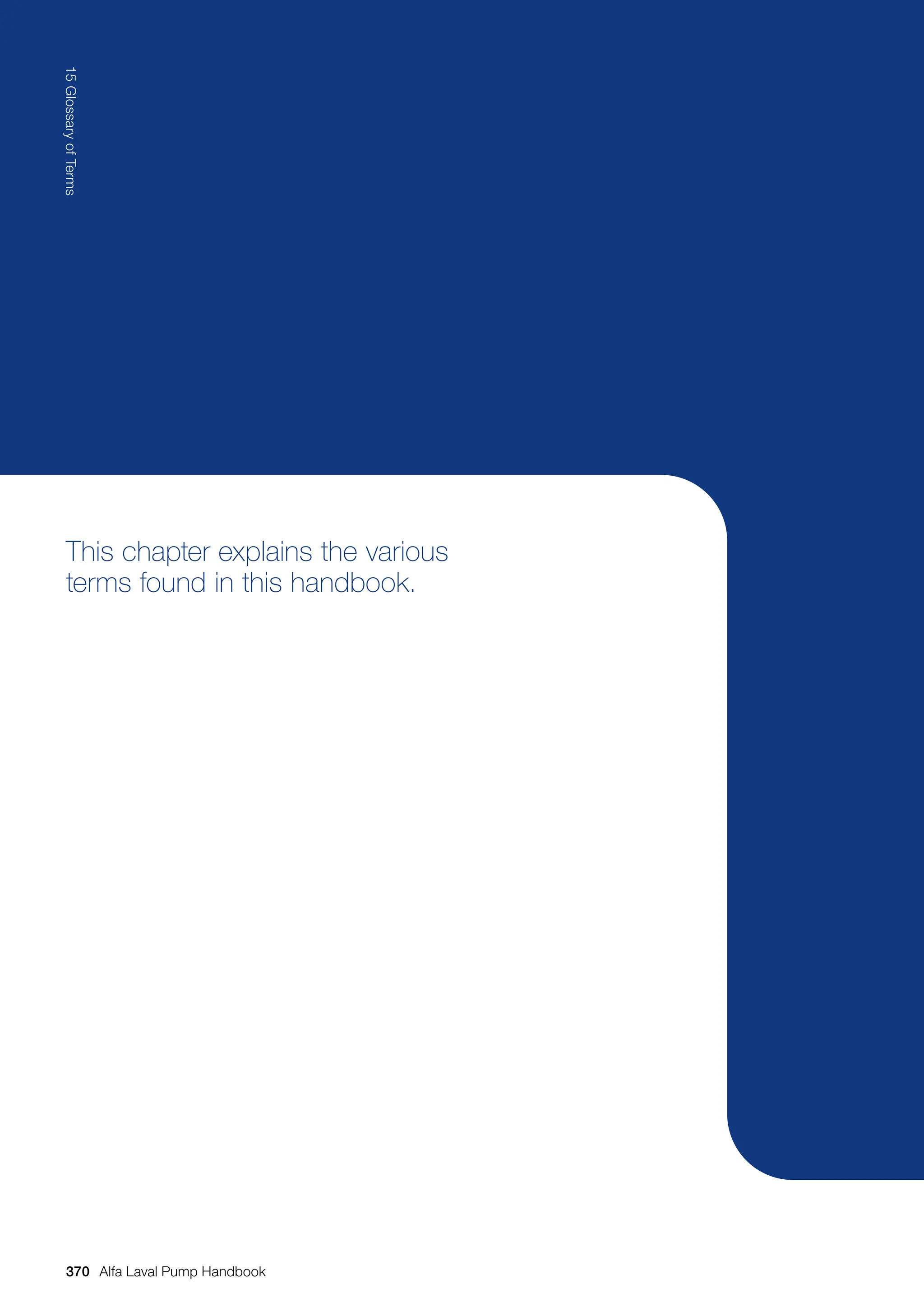 This chapter explains the various
terms found in this handbook.
370
15
Glossary
of
Terms
Alfa Laval Pump Handbook
 