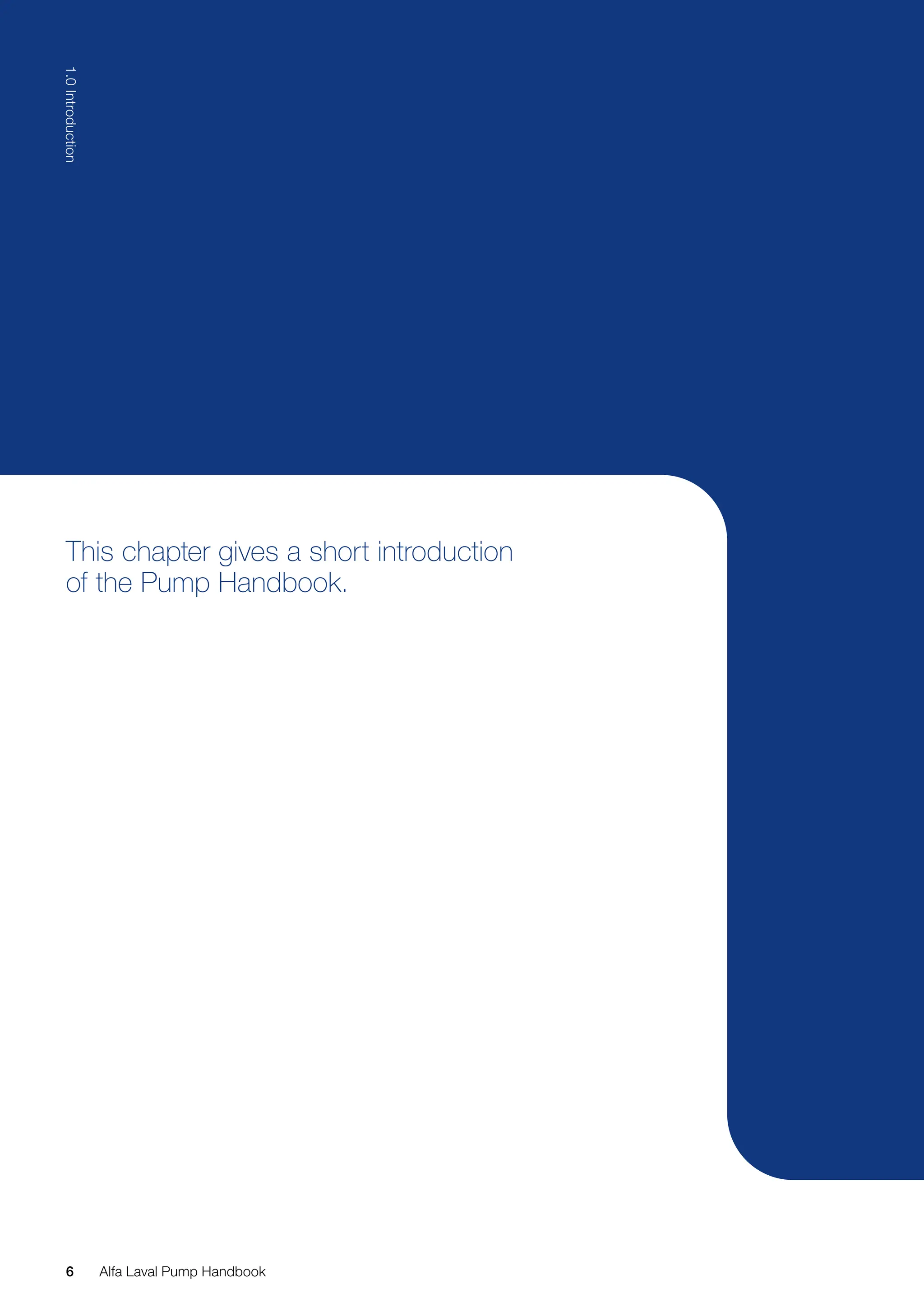 This chapter gives a short introduction
of the Pump Handbook.
6
1.0
Introduction
Alfa Laval Pump Handbook
 