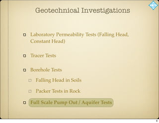 Laboratory Permeability Tests (Falling Head,
Constant Head)
Tracer Tests
Borehole Tests
Falling Head in Soils
Packer Tests in Rock
Full Scale Pump Out / Aquifer Tests
Geotechnical Investigations
6
 
