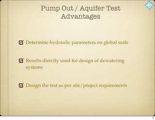 Pump Out / Aquifer Test
Advantages
Determine hydraulic parameters on global scale
Results directly used for design of dewatering
systems
Design the test as per site/project requirements
7
 