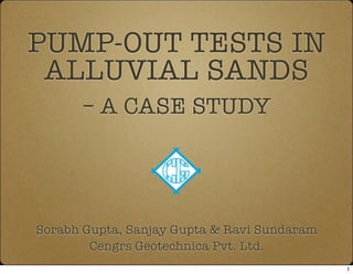 PUMP-OUT TESTS IN
ALLUVIAL SANDS
– A CASE STUDY
Sorabh Gupta, Sanjay Gupta & Ravi Sundaram
Cengrs Geotechnica Pvt. Ltd.
1
 