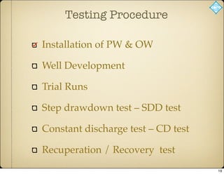Testing Procedure
Installation of PW & OW
Well Development
Trial Runs
Step drawdown test – SDD test
Constant discharge test – CD test
Recuperation / Recovery test
19
 