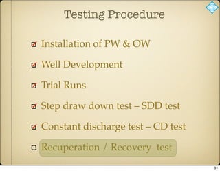 Testing Procedure
Installation of PW & OW
Well Development
Trial Runs
Step draw down test – SDD test
Constant discharge test – CD test
Recuperation / Recovery test
31
 