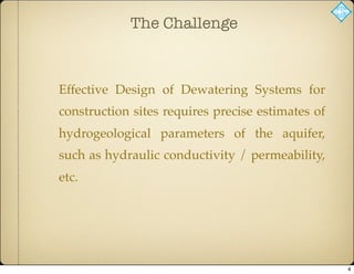 The Challenge
Effective Design of Dewatering Systems for
construction sites requires precise estimates of
hydrogeological parameters of the aquifer,
such as hydraulic conductivity / permeability,
etc.
4
 