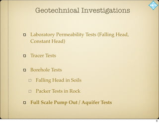 Laboratory Permeability Tests (Falling Head,
Constant Head)
Tracer Tests
Borehole Tests
Falling Head in Soils
Packer Tests in Rock
Full Scale Pump Out / Aquifer Tests
Geotechnical Investigations
6
 