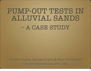 PUMP-OUT TESTS IN
ALLUVIAL SANDS
– A CASE STUDY
Sorabh Gupta, Sanjay Gupta & Ravi Sundaram
Cengrs Geotechnica Pvt. Ltd.
1
 
