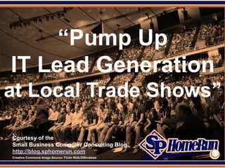 SPHomeRun.com




      “Pump Up
 IT Lead Generation
at Local Trade Shows”

  Courtesy of the
  Small Business Computer Consulting Blog
  http://blog.sphomerun.com
  Creative Commons Image Source: Flickr BUILDWindows
 