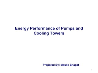 Energy Performance of Pumps and
Cooling Towers

Prepared By: Maulik Bhagat
1

 