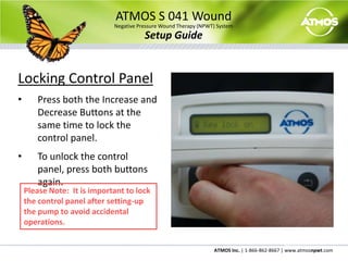 To stop building vacuum press the On/Off Button again.ATMOS S 041 WoundNegative Pressure Wound Therapy (NPWT) SystemSetup GuideAdjusting the PressurePress the Increase or Decrease Buttons to adjust the pressure to the desired level.