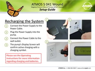 Default pressure is set at 80 mmHg.ATMOS S 041 WoundNegative Pressure Wound Therapy (NPWT) SystemSetup GuideTherapy OptionsContinuous Therapy ModeThis mode maintains and holds constant sub-atmospheric pressure.Intermittent Therapy ModeThis therapy mode builds a sub-atmospheric pressure for a set period of time and then releases the pressure for another set period of time.  