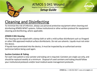ATMOS S 041 WoundNegative Pressure Wound Therapy (NPWT) SystemSetup GuideSwitching Therapy ModesPress and hold the On/Off and Reset Buttons for 5 seconds.  The screen will show a countdown until it enters into the Intermittent Menu Screen.The ATMOS S 041 is capable of constant and intermittent modes.