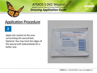ATMOS S 041 WoundNegative Pressure Wound Therapy (NPWT) SystemDressing Application Guide© 2009 ATMOS Inc.  All Rights Reserved. S041.SG.V1.R0.080409.US