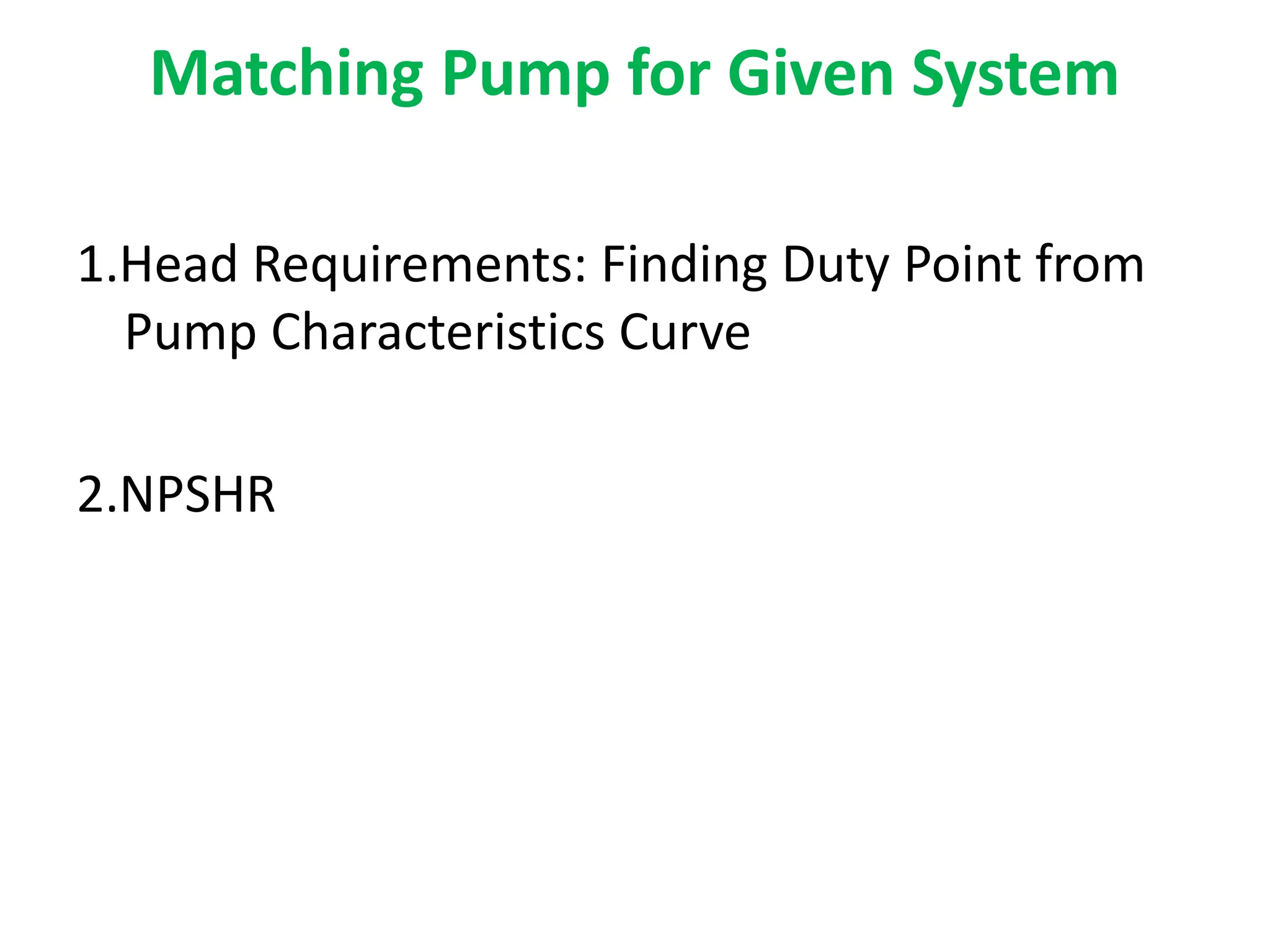 Matching Pump for Given System
1.Head Requirements: Finding Duty Point from
Pump Characteristics Curve
2.NPSHR
 