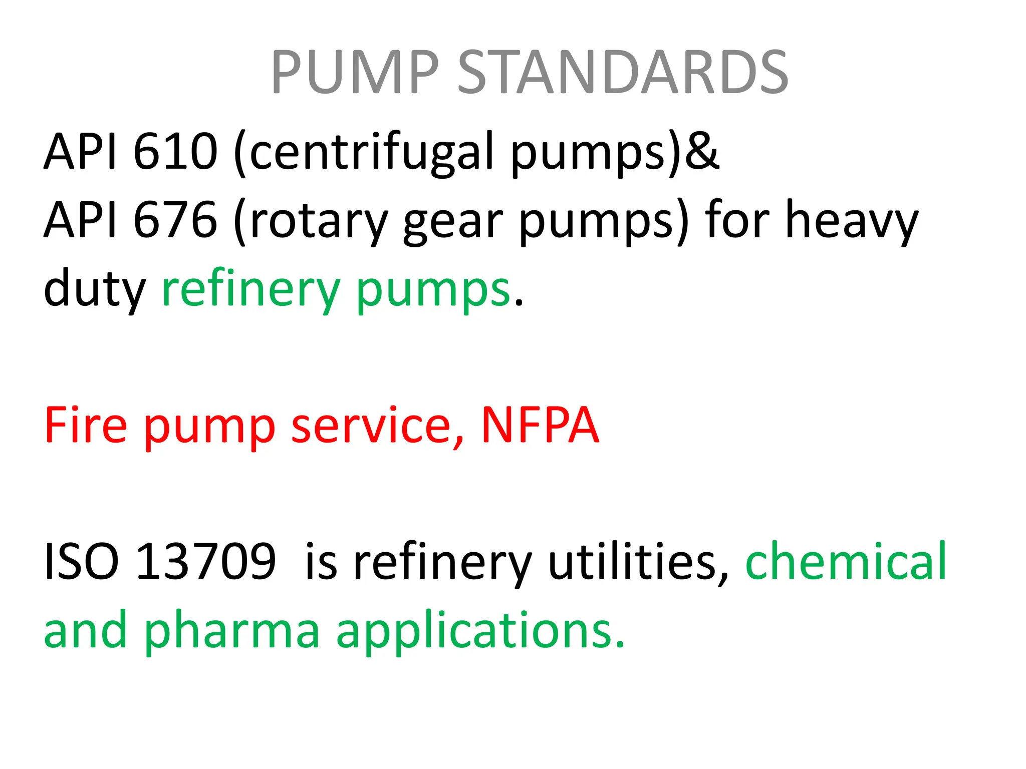 API 610 (centrifugal pumps)&
API 676 (rotary gear pumps) for heavy
duty refinery pumps.
Fire pump service, NFPA
ISO 13709 is refinery utilities, chemical
and pharma applications.
PUMP STANDARDS
 