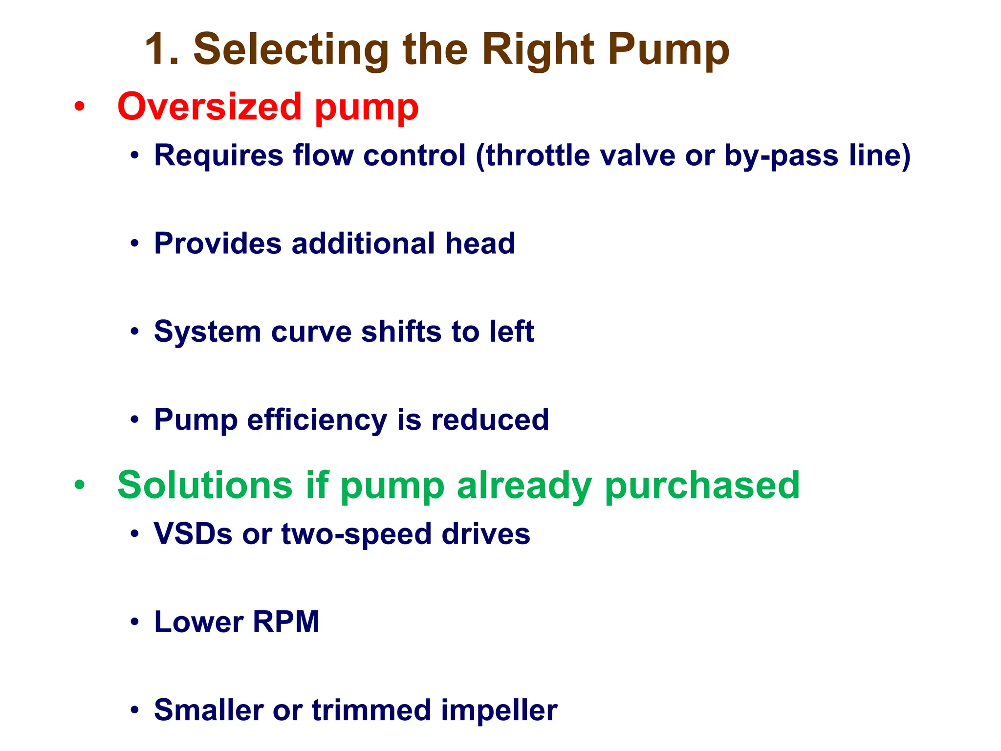 1. Selecting the Right Pump
• Oversized pump
• Requires flow control (throttle valve or by-pass line)
• Provides additional head
• System curve shifts to left
• Pump efficiency is reduced
• Solutions if pump already purchased
• VSDs or two-speed drives
• Lower RPM
• Smaller or trimmed impeller
 