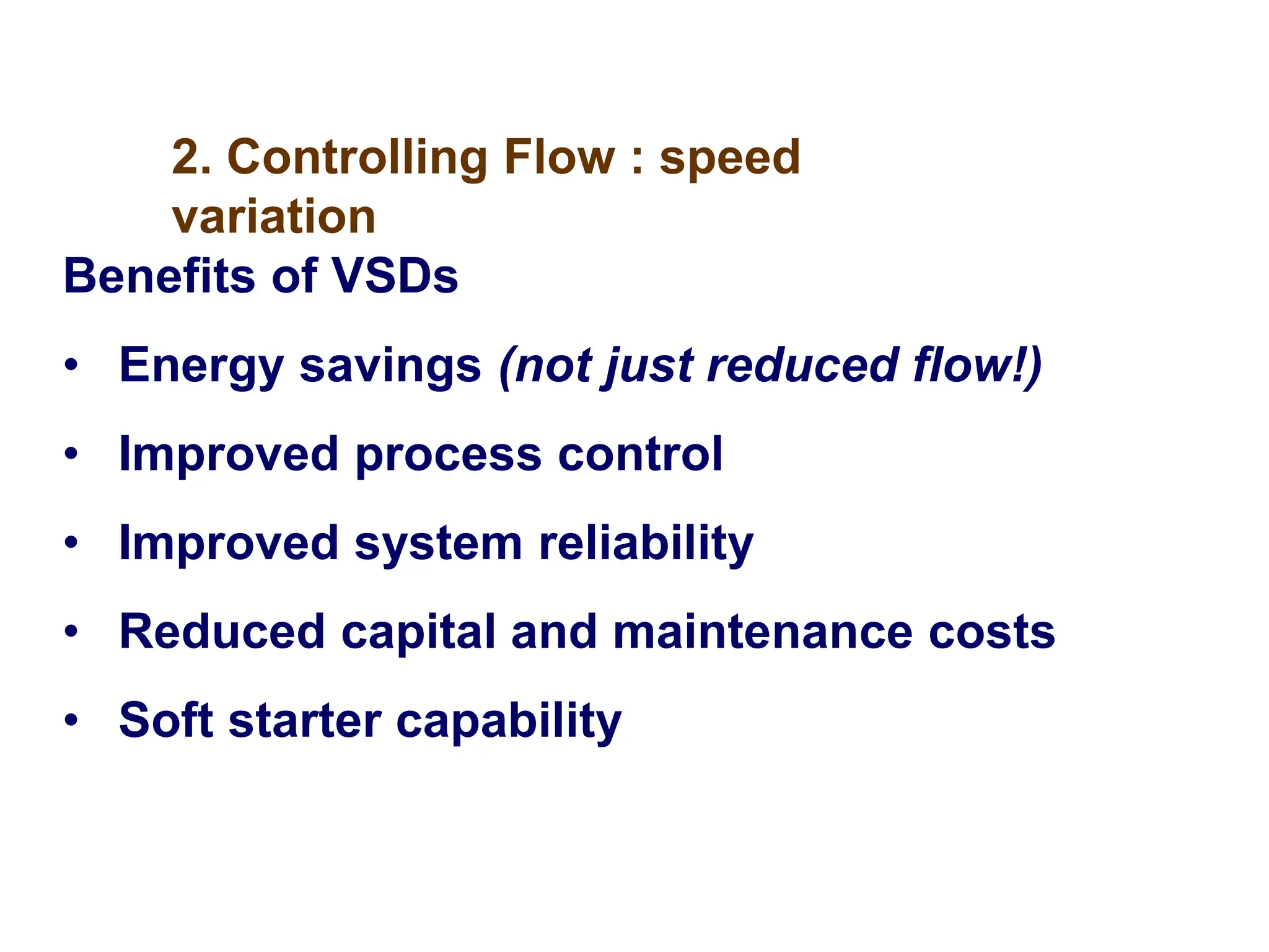 Benefits of VSDs
• Energy savings (not just reduced flow!)
• Improved process control
• Improved system reliability
• Reduced capital and maintenance costs
• Soft starter capability
2. Controlling Flow : speed
variation
 