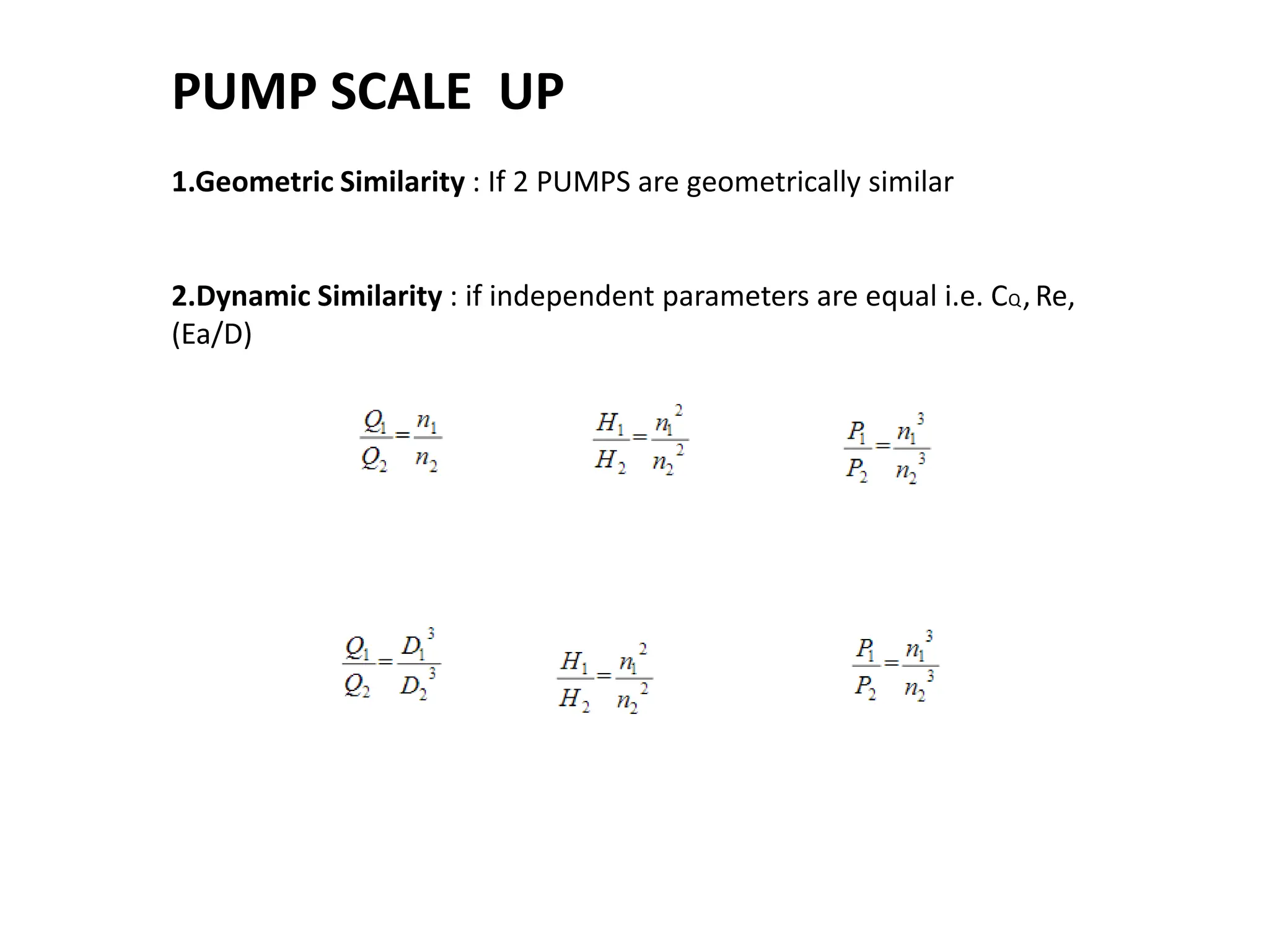 PUMP SCALE UP
1.Geometric Similarity : If 2 PUMPS are geometrically similar
2.Dynamic Similarity : if independent parameters are equal i.e. CQ,Re,
(Ea/D)
 