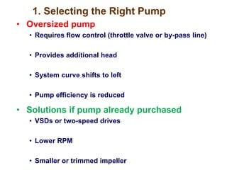 1. Selecting the Right Pump
• Oversized pump
• Requires flow control (throttle valve or by-pass line)
• Provides additional head
• System curve shifts to left
• Pump efficiency is reduced
• Solutions if pump already purchased
• VSDs or two-speed drives
• Lower RPM
• Smaller or trimmed impeller
 