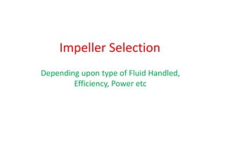 Impeller Selection
Depending upon type of Fluid Handled,
Efficiency, Power etc
 