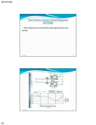 29/10/1435 
23 
Net Positive Suction Head Required 
(NPSHR) 
The reduction in total head as the liquid enters the 
pump. 
8/25/2014 45 
8/25/2014 46 
 