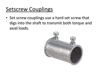 Setscrew Couplings
• Set screw couplings use a hard set screw that
digs into the shaft to transmit both torque and
axial loads.
 