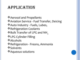 Aerosol and Propellants
Aviation Service - Fuel Transfer, Deicing
Auto Industry - Fuels, Lubes,
Refrigeration Coolants
Bulk Transfer of LPG and NH3
LPG Cylinder Filling
Alcohols
Refrigeration - Freons, Ammonia
Solvents
Aqueous solutions
APPLICATION
 