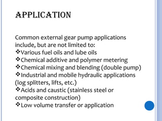 Common external gear pump applications
include, but are not limited to:
Various fuel oils and lube oils
Chemical additive and polymer metering
Chemical mixing and blending (double pump)
Industrial and mobile hydraulic applications
(log splitters, lifts, etc.)
Acids and caustic (stainless steel or
composite construction)
Low volume transfer or application
aPPlication
 