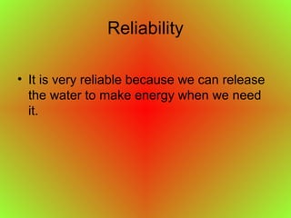 Reliability
• It is very reliable because we can release
the water to make energy when we need
it.
 