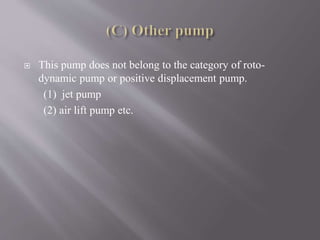  This pump does not belong to the category of roto-dynamic 
pump or positive displacement pump. 
(1) jet pump 
(2) air lift pump etc. 
 