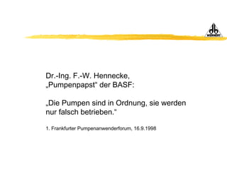 Dr.-Ing. F.-W. Hennecke,
„Pumpenpapst“ der BASF:
„Die Pumpen sind in Ordnung, sie werden
nur falsch betrieben.“
1. Frankfurter Pumpenanwenderforum, 16.9.1998
 