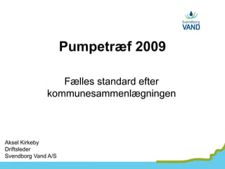 Pumpetræf 2009

                 Fælles standard efter
              kommunesammenlægningen



Aksel Kirkeby
Driftsleder
Svendborg Vand A/S
 