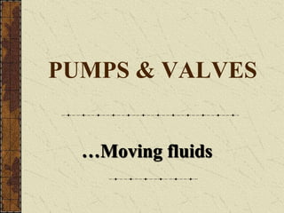 PUMPS & VALVES 
…Moving fluids 
 