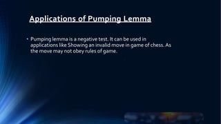 Applications of Pumping Lemma
• Pumping lemma is a negative test. It can be used in
applications like Showing an invalid move in game of chess.As
the move may not obey rules of game.
 