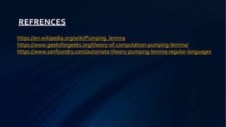 REFRENCES
https://en.wikipedia.org/wiki/Pumping_lemma
https://www.geeksforgeeks.org/theory-of-computation-pumping-lemma/
https://www.sanfoundry.com/automata-theory-pumping-lemma-regular-languages
 