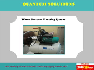 QUANTUM SOLUTIONS 
Water Pressure Boosting System 
http://www.quantumsteambath.com/pumping-equipment.html 
 