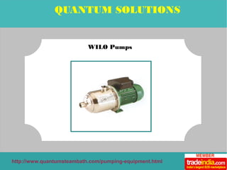 QUANTUM SOLUTIONS 
WILO Pumps 
http://www.quantumsteambath.com/pumping-equipment.html 
 