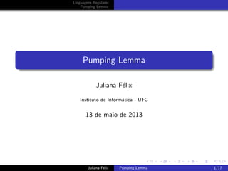 Linguagens Regulares
Pumping Lemma
Pumping Lemma
Juliana F´elix
Instituto de Inform´atica - UFG
13 de maio de 2013
Juliana F´elix Pumping Lemma 1/17
 