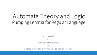 Automata Theory and Logic
Pumping Lemma for Regular Language
A TUTORIAL
BY
ANIMESH CHATURVEDI
AT
INDIAN INSTITUTE OF TECHNOLOGY INDORE (IIT-I)
 