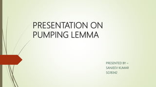 PRESENTATION ON
PUMPING LEMMA
PRESENTED BY –
SANJEEV KUMAR
SG18342
 