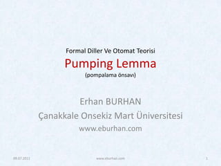 Formal Diller Ve Otomat TeorisiPumping Lemma(pompalama önsavı) Erhan BURHAN Çanakkale Onsekiz Mart Üniversitesi www.eburhan.com 1 www.eburhan.com 08.07.2011 
