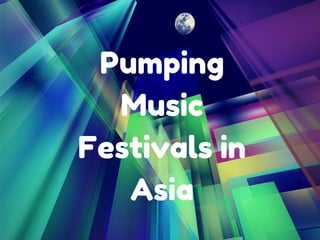 Pumping 
Music 
Festivals in 
Asia 
 