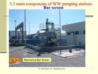 Dr. Fahid Rabah , PE frabah@iugaza.edu ٦
Mechanical Bar Screen
5.3 main components of WW pumping stations
Bar screen
Fig. 5.4
 