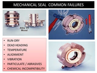 • RUN-DRY
• DEAD HEADING
• TEMPERATURE
• ALIGNMENT
• VIBRATION
• PARTICULATE / ABRASIVES
• CHEMICAL INCOMPATIBILITY
MECHANICAL SEAL COMMON FAILURES
 