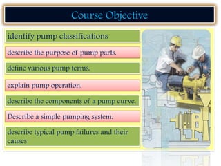 Course Objective
identify pump classifications
describe the purpose of pump parts.
define various pump terms.
explain pump...