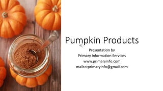 Pumpkin Products
Presentation by
Primary Information Services
www.primaryinfo.com
mailto:primaryinfo@gmail.com
 