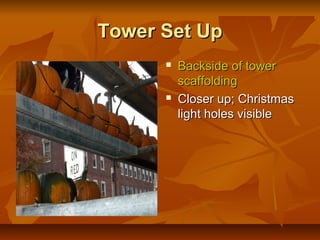 Tower Set Up
         Backside of tower
          scaffolding
         Closer up; Christmas
          light holes visible
 