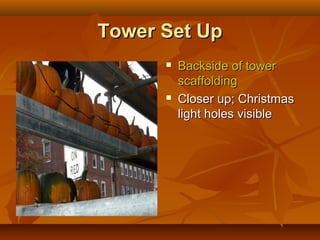 Tower Set Up
         Backside of tower
          scaffolding
         Closer up; Christmas
          light holes visible
 