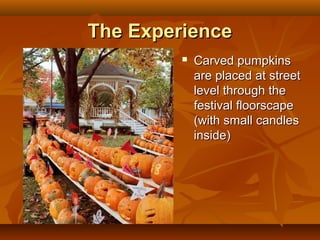 The Experience
            Carved pumpkins
             are placed at street
             level through the
             festival floorscape
             (with small candles
             inside)
 