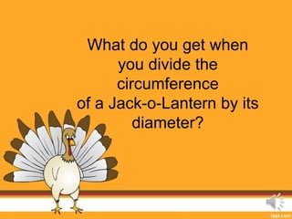 What do you get when
      you divide the
      circumference
of a Jack-o-Lantern by its
         diameter?
 